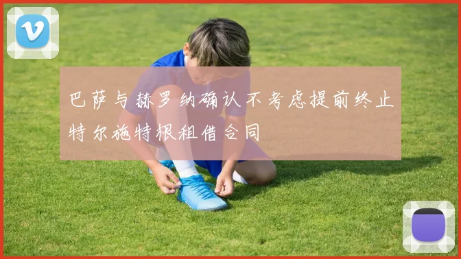 巴萨与赫罗纳确认不考虑提前终止特尔施特根租借合同