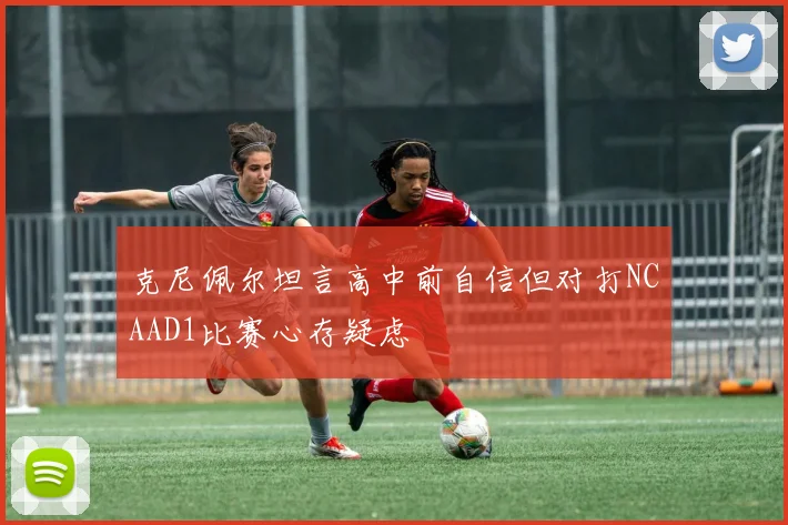 克尼佩尔坦言高中前自信但对打NCAAD1比赛心存疑虑