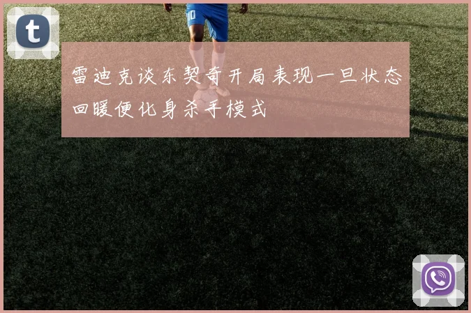 雷迪克谈东契奇开局表现一旦状态回暖便化身杀手模式