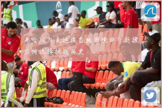 老哈珀与麦迪谈首轮困境公牛新援为何选择挑战历史