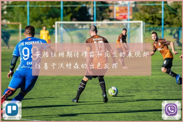 英格拉姆期待穆雷和瓦兰的表现却惊喜于沃特森的出色发挥