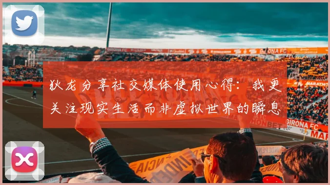 狄龙分享社交媒体使用心得：我更关注现实生活而非虚拟世界的瞬息万变