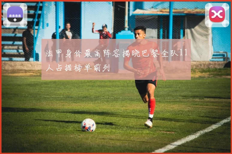法甲身价最高阵容揭晓巴黎全队11人占据榜单前列