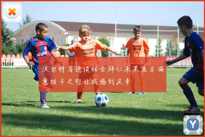 沃尔特马德谈转会拜仁未果表示满意纽卡之行让我感到庆幸