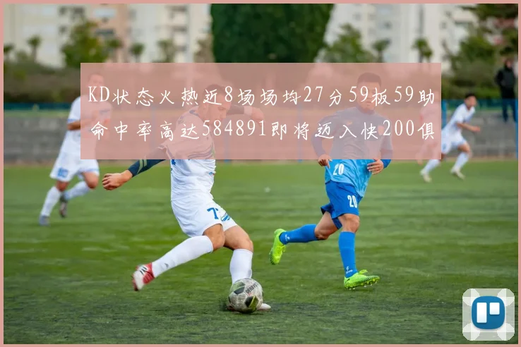 KD状态火热近8场场均27分59板59助命中率高达584891即将迈入快200俱乐部
