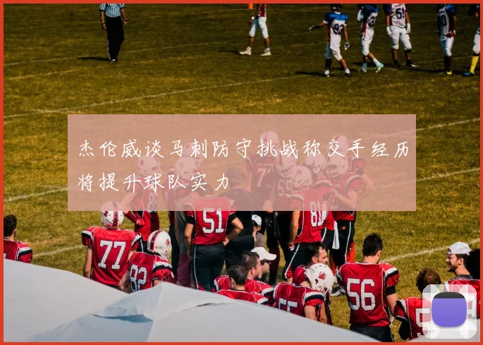 杰伦威谈马刺防守挑战称交手经历将提升球队实力
