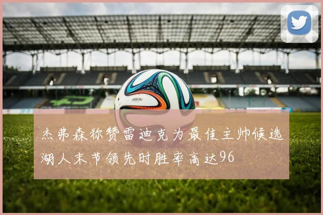 杰弗森称赞雷迪克为最佳主帅候选湖人末节领先时胜率高达96