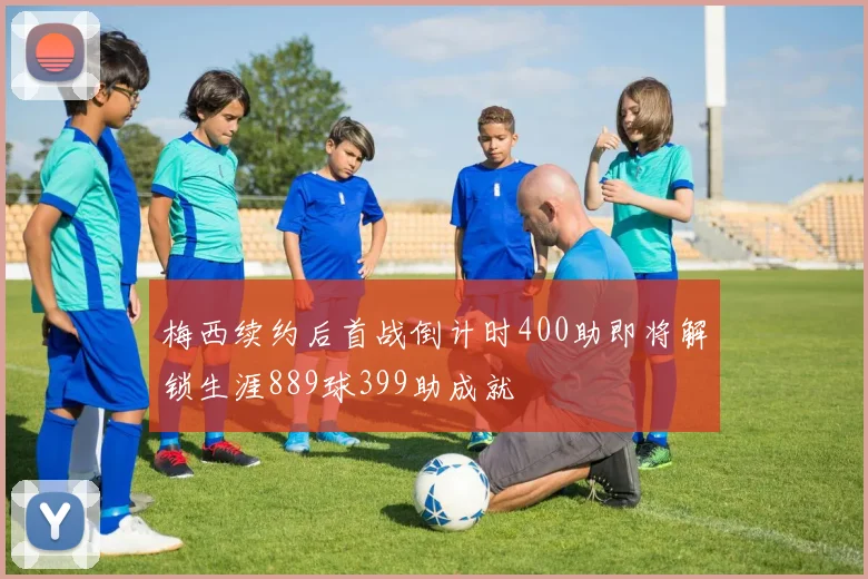 梅西续约后首战倒计时400助即将解锁生涯889球399助成就