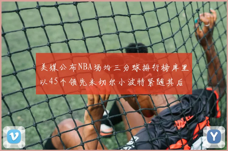 美媒公布NBA场均三分球排行榜库里以45个领先米切尔小波特紧随其后
