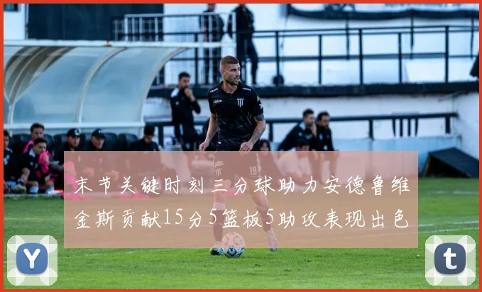末节关键时刻三分球助力安德鲁维金斯贡献15分5篮板5助攻表现出色