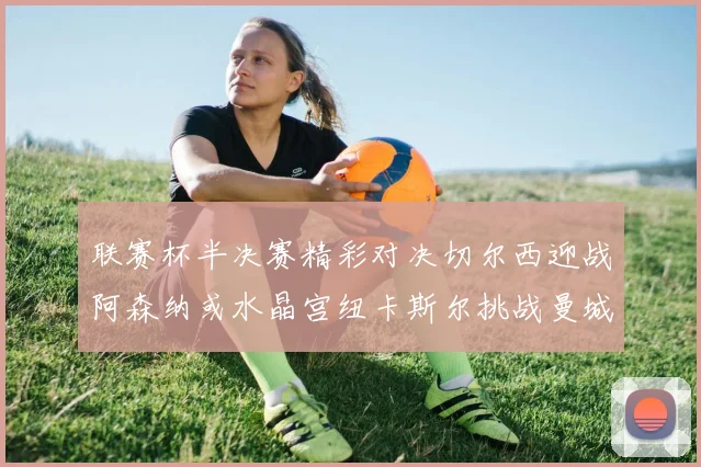 联赛杯半决赛精彩对决切尔西迎战阿森纳或水晶宫纽卡斯尔挑战曼城