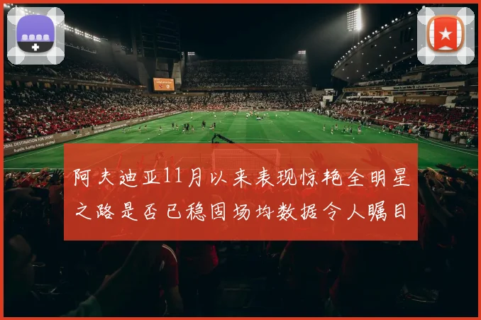 阿夫迪亚11月以来表现惊艳全明星之路是否已稳固场均数据令人瞩目