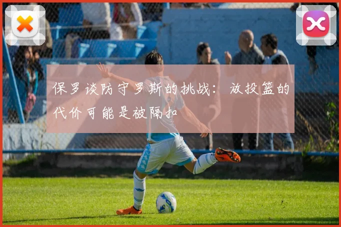 保罗谈防守罗斯的挑战：放投篮的代价可能是被隔扣