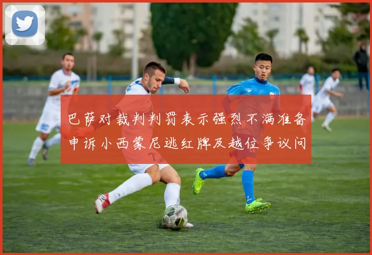 巴萨对裁判判罚表示强烈不满准备申诉小西蒙尼逃红牌及越位争议问题