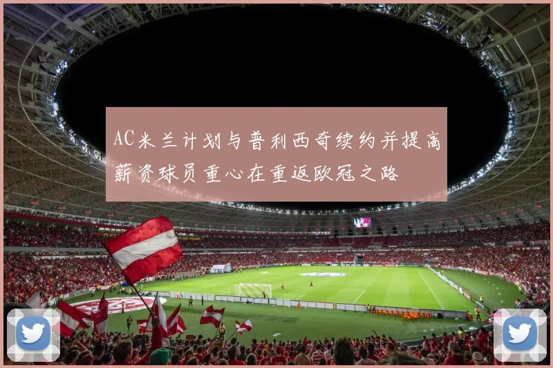 AC米兰计划与普利西奇续约并提高薪资球员重心在重返欧冠之路