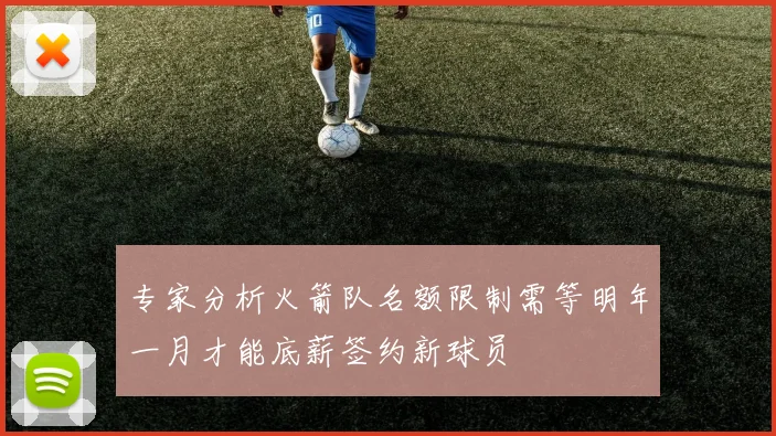 专家分析火箭队名额限制需等明年一月才能底薪签约新球员