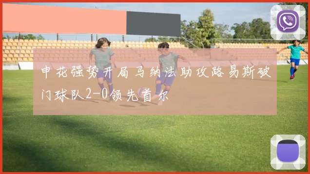 申花强势开局马纳法助攻路易斯破门球队2-0领先首尔