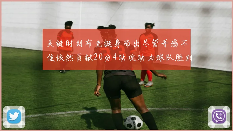 关键时刻布克挺身而出尽管手感不佳依然贡献20分4助攻助力球队胜利