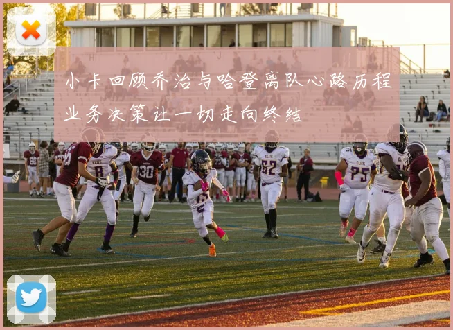 小卡回顾乔治与哈登离队心路历程业务决策让一切走向终结