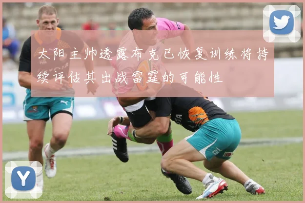 太阳主帅透露布克已恢复训练将持续评估其出战雷霆的可能性