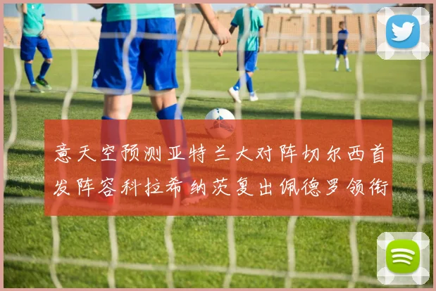 意天空预测亚特兰大对阵切尔西首发阵容科拉希纳茨复出佩德罗领衔出战