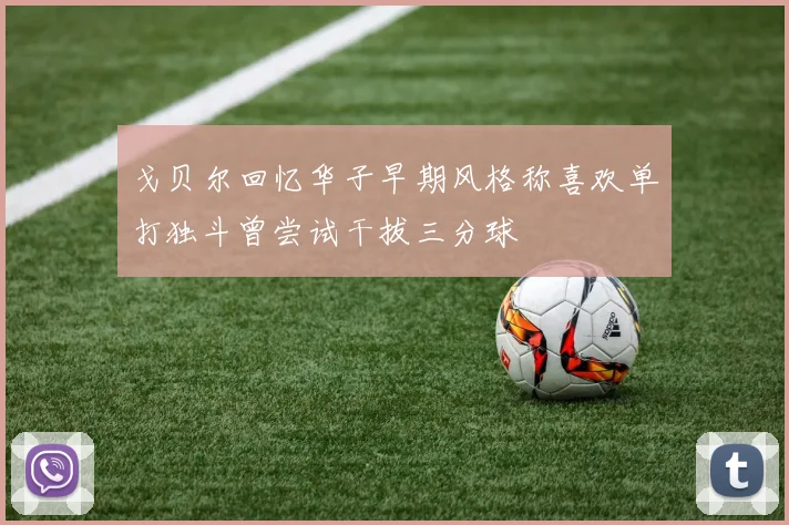 戈贝尔回忆华子早期风格称喜欢单打独斗曾尝试干拔三分球