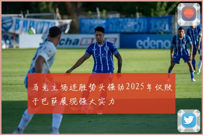 马竞主场连胜势头强劲2025年仅败于巴萨展现强大实力