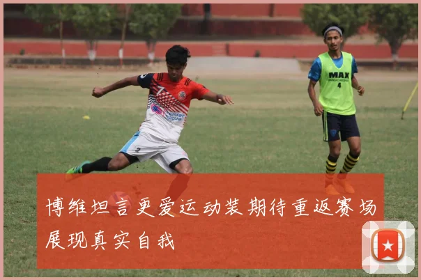 博维坦言更爱运动装期待重返赛场展现真实自我