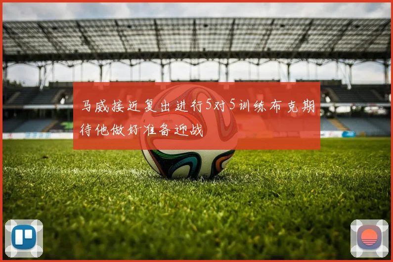 马威接近复出进行5对5训练布克期待他做好准备迎战