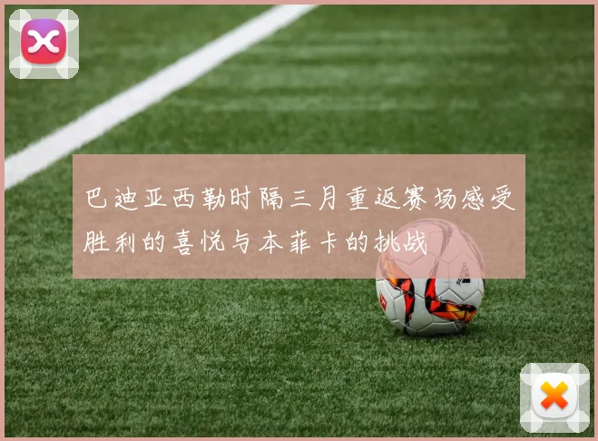 巴迪亚西勒时隔三月重返赛场感受胜利的喜悦与本菲卡的挑战