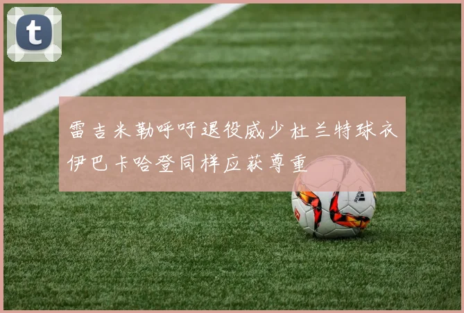 雷吉米勒呼吁退役威少杜兰特球衣伊巴卡哈登同样应获尊重
