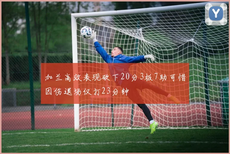 加兰高效表现砍下20分3板7助可惜因伤退场仅打23分钟