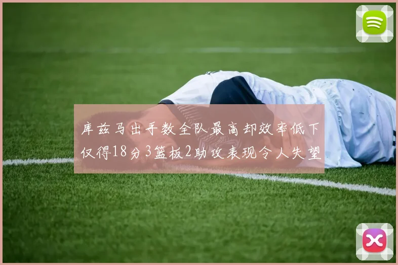 库兹马出手数全队最高却效率低下仅得18分3篮板2助攻表现令人失望