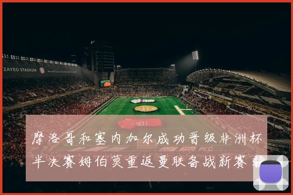 摩洛哥和塞内加尔成功晋级非洲杯半决赛姆伯莫重返曼联备战新赛季