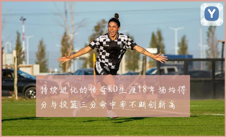 持续进化的传奇KD生涯18年场均得分与投篮三分命中率不断创新高