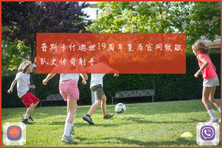 普斯卡什逝世19周年皇马官网致敬队史传奇射手
