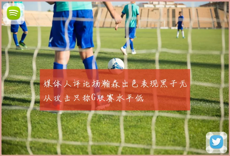媒体人评论杨瀚森出色表现黑子无从攻击只称G联赛水平低