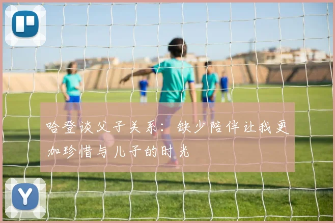 哈登谈父子关系：缺少陪伴让我更加珍惜与儿子的时光