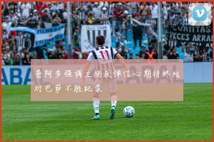普阿多强调主场反弹信心期待终结对巴萨不胜纪录