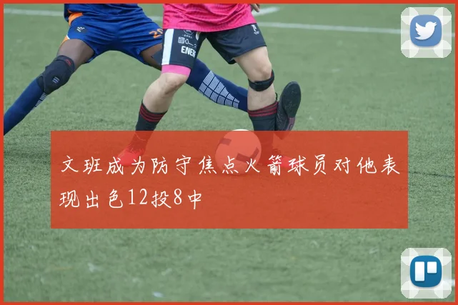 文班成为防守焦点火箭球员对他表现出色12投8中