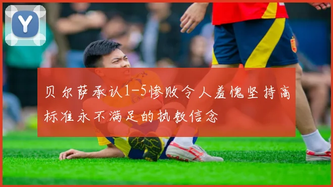 贝尔萨承认1-5惨败令人羞愧坚持高标准永不满足的执教信念