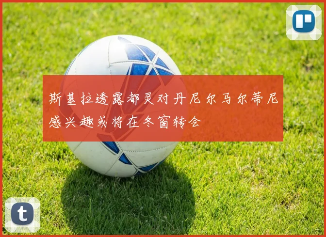 斯基拉透露都灵对丹尼尔马尔蒂尼感兴趣或将在冬窗转会