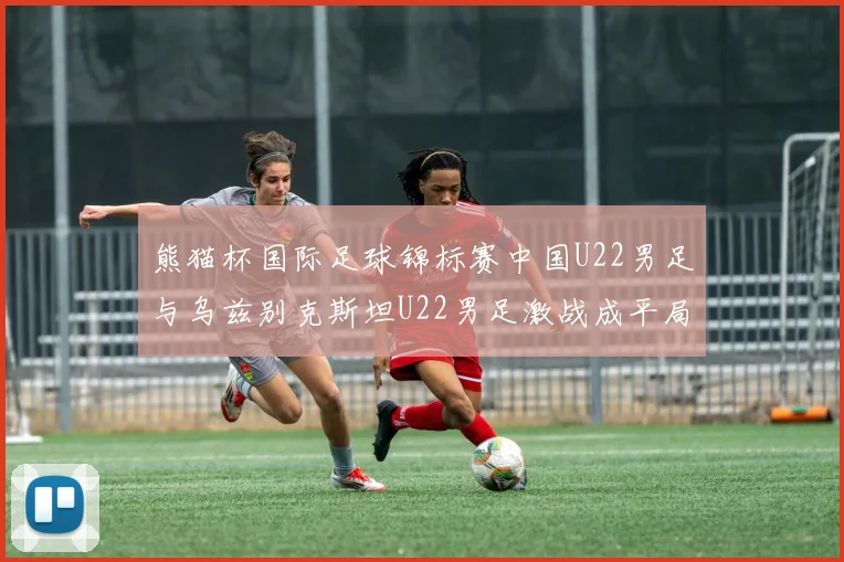 熊猫杯国际足球锦标赛中国U22男足与乌兹别克斯坦U22男足激战成平局
